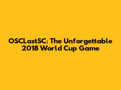 OSCLastSC: The Unforgettable 2018 World Cup Game