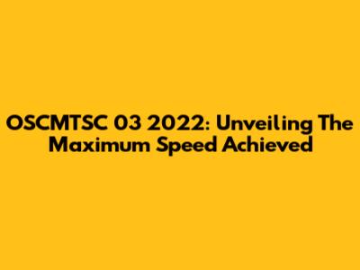 OSCMTSC 03 2022: Unveiling The Maximum Speed Achieved
