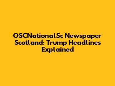 OSCNationalSc Newspaper Scotland: Trump Headlines Explained