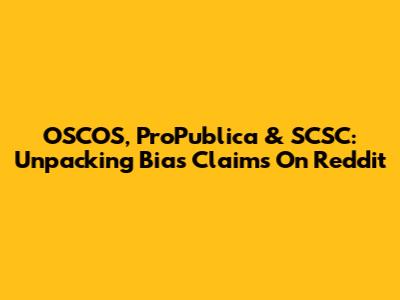 OSCOS, ProPublica & SCSC: Unpacking Bias Claims On Reddit