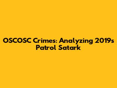 OSCOSC Crimes: Analyzing 2019's Patrol Satark