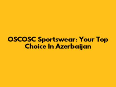 OSCOSC Sportswear: Your Top Choice In Azerbaijan