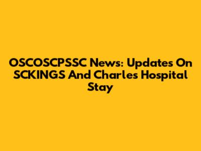 OSCOSCPSSC News: Updates On SCKINGS And Charles' Hospital Stay