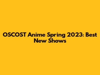 OSCOST Anime Spring 2023: Best New Shows