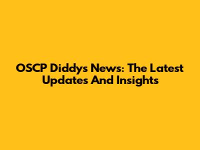 OSCP Diddy's News: The Latest Updates And Insights