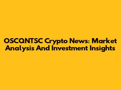 OSCQNTSC Crypto News: Market Analysis And Investment Insights