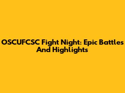 OSCUFCSC Fight Night: Epic Battles And Highlights