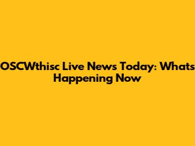 OSCWthisc Live News Today: What's Happening Now