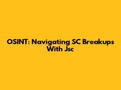 OSINT: Navigating SC Breakups With Jsc