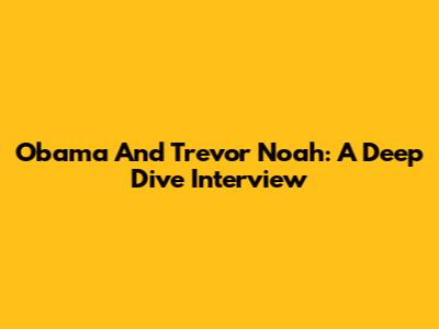Obama And Trevor Noah: A Deep Dive Interview
