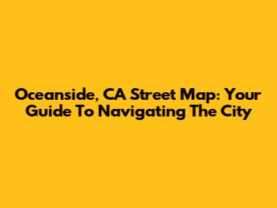 Oceanside, CA Street Map: Your Guide To Navigating The City