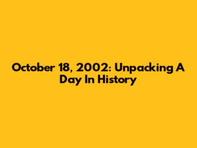 October 18, 2002: Unpacking A Day In History
