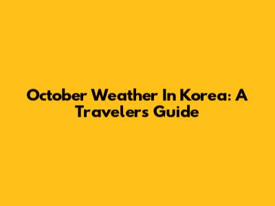 October Weather In Korea: A Traveler's Guide