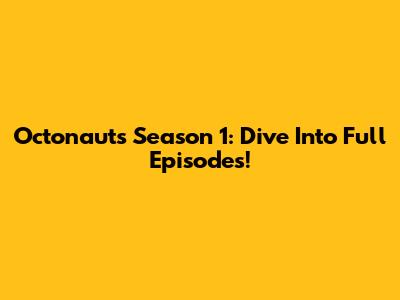 Octonauts Season 1: Dive Into Full Episodes!