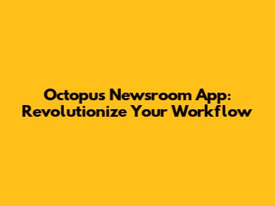 Octopus Newsroom App: Revolutionize Your Workflow