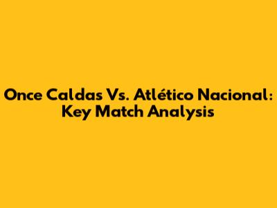Once Caldas Vs. Atlético Nacional: Key Match Analysis