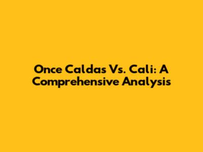 Once Caldas Vs. Cali: A Comprehensive Analysis