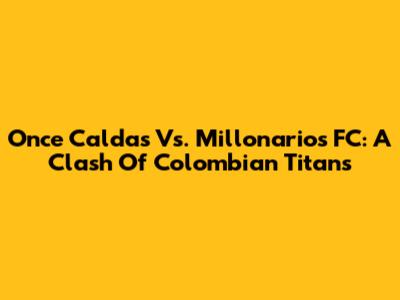 Once Caldas Vs. Millonarios FC: A Clash Of Colombian Titans