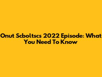 Onut Scboltsc's 2022 Episode: What You Need To Know