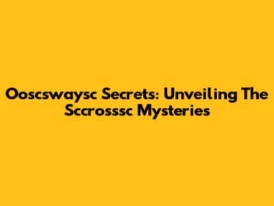Ooscswaysc Secrets: Unveiling The Sccrosssc Mysteries
