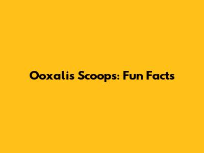 Ooxalis Scoops: Fun Facts