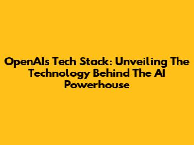 OpenAI's Tech Stack: Unveiling The Technology Behind The AI Powerhouse