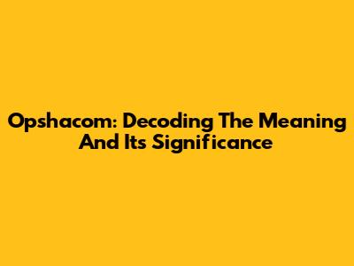 Opshacom: Decoding The Meaning And Its Significance