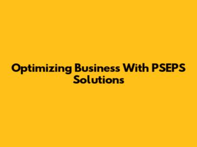 Optimizing Business With PSEPS Solutions