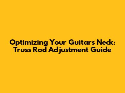 Optimizing Your Guitar's Neck: Truss Rod Adjustment Guide
