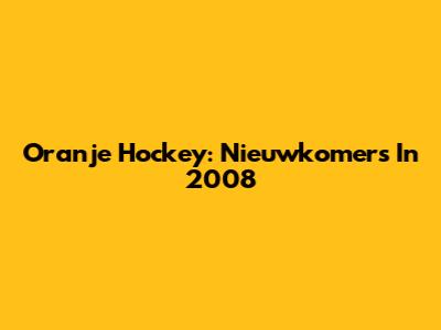 Oranje Hockey: Nieuwkomers In 2008