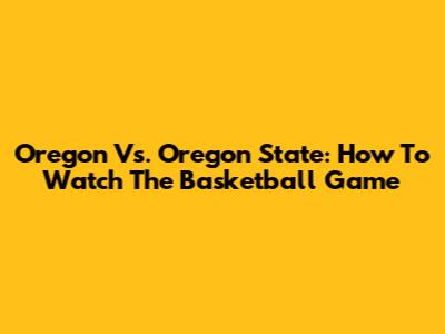 Oregon Vs. Oregon State: How To Watch The Basketball Game