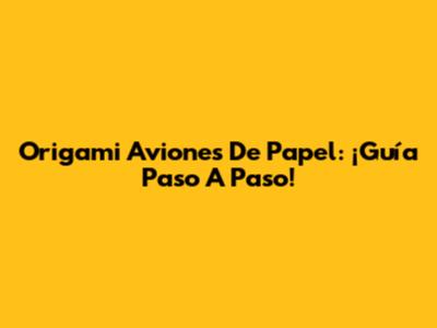 Origami Aviones De Papel: ¡Guía Paso A Paso!