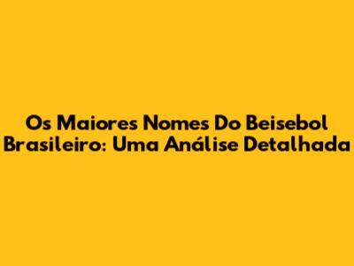 Os Maiores Nomes Do Beisebol Brasileiro: Uma Análise Detalhada