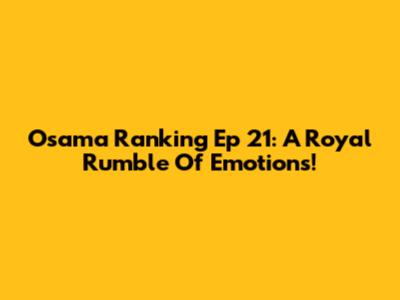 Osama Ranking Ep 21: A Royal Rumble Of Emotions!