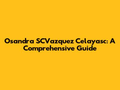 Osandra SCVazquez Celayasc: A Comprehensive Guide