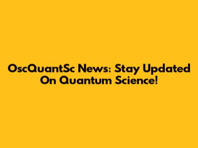 OscQuantSc News: Stay Updated On Quantum Science!