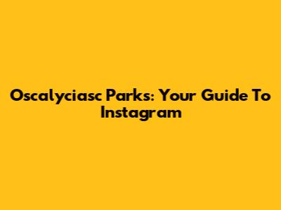 Oscalyciasc Parks: Your Guide To Instagram