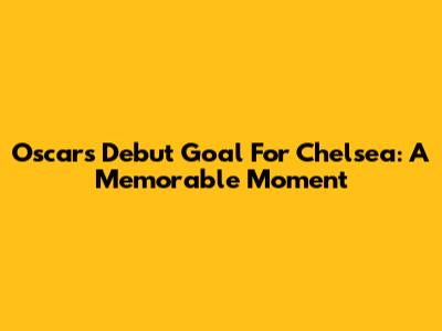 Oscar's Debut Goal For Chelsea: A Memorable Moment