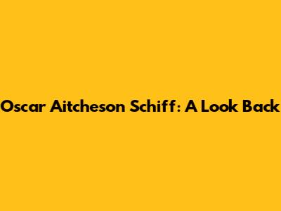 Oscar Aitcheson Schiff: A Look Back