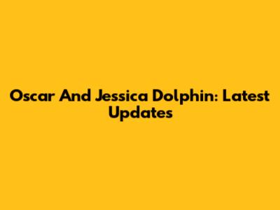 Oscar And Jessica Dolphin: Latest Updates