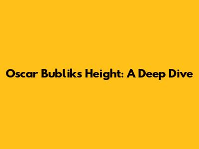 Oscar Bublik's Height: A Deep Dive