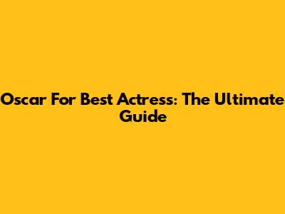 Oscar For Best Actress: The Ultimate Guide
