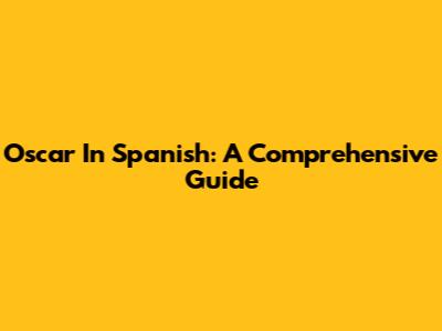 Oscar In Spanish: A Comprehensive Guide