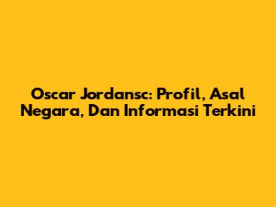 Oscar Jordansc: Profil, Asal Negara, Dan Informasi Terkini