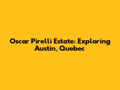 Oscar Pirelli Estate: Exploring Austin, Quebec