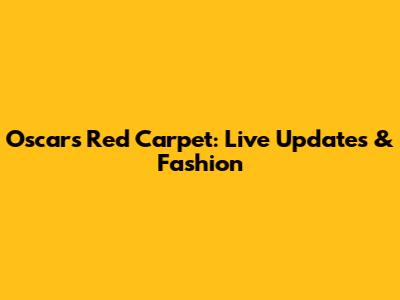 Oscars Red Carpet: Live Updates & Fashion