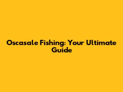 Oscasale Fishing: Your Ultimate Guide