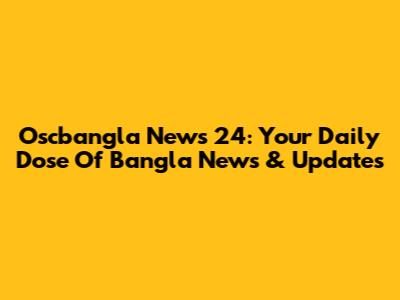 Oscbangla News 24: Your Daily Dose Of Bangla News & Updates