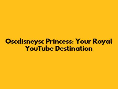 Oscdisneysc Princess: Your Royal YouTube Destination