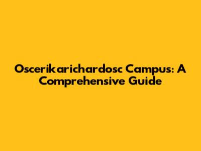 Oscerikarichardosc Campus: A Comprehensive Guide